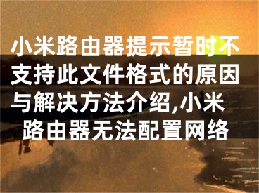 小米路由器提示暫時(shí)不支持此文件格式的原因與解決方法介紹,小米路由器無(wú)法配置網(wǎng)絡(luò)