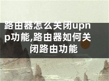 路由器怎么關(guān)閉upnp功能,路由器如何關(guān)閉路由功能