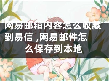 網(wǎng)易郵箱內(nèi)容怎么收藏到易信 ,網(wǎng)易郵件怎么保存到本地