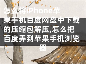 怎么將iPhone蘋(píng)果手機(jī)百度網(wǎng)盤(pán)中下載的壓縮包解壓,怎么把百度弄到蘋(píng)果手機(jī)瀏覽器