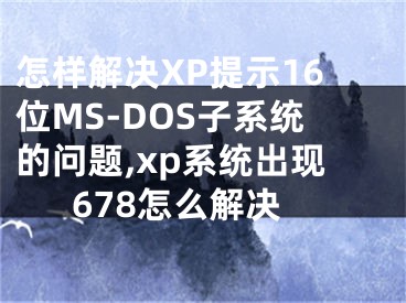 怎樣解決XP提示16位MS-DOS子系統(tǒng)的問題,xp系統(tǒng)出現(xiàn)678怎么解決