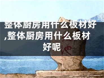 整體廚房用什么板材好,整體廚房用什么板材好呢