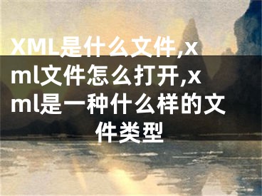 XML是什么文件,xml文件怎么打開,xml是一種什么樣的文件類型