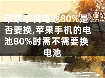 蘋果手機(jī)電池80%是否要換,蘋果手機(jī)的電池80%時需不需要換電池