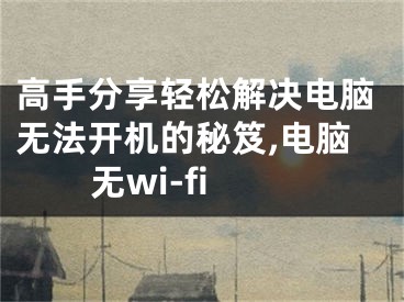 高手分享輕松解決電腦無(wú)法開(kāi)機(jī)的秘笈,電腦無(wú)wi-fi