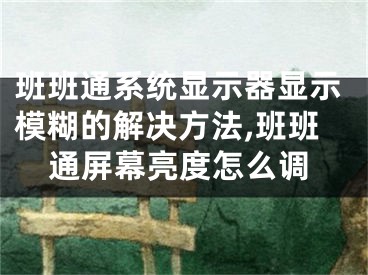 班班通系統(tǒng)顯示器顯示模糊的解決方法,班班通屏幕亮度怎么調(diào)