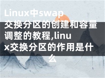 Linux中swap交換分區(qū)的創(chuàng)建和容量調(diào)整的教程,linux交換分區(qū)的作用是什么