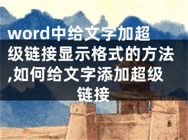 word中給文字加超級(jí)鏈接顯示格式的方法,如何給文字添加超級(jí)鏈接