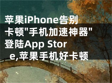 蘋果iPhone告別卡頓"手機(jī)加速神器"登陸App Store,蘋果手機(jī)好卡頓