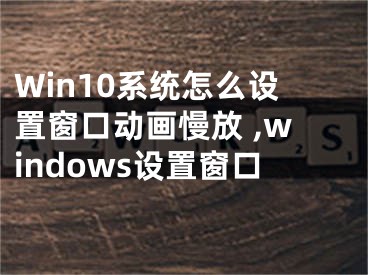 Win10系統(tǒng)怎么設(shè)置窗口動(dòng)畫(huà)慢放 ,windows設(shè)置窗口