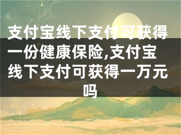 支付寶線下支付可獲得一份健康保險,支付寶線下支付可獲得一萬元嗎