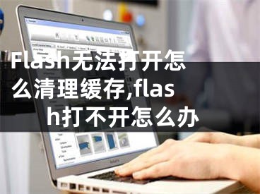 Flash無法打開怎么清理緩存,flash打不開怎么辦