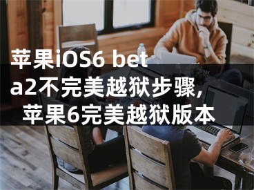 蘋果iOS6 beta2不完美越獄步驟,蘋果6完美越獄版本