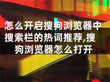 怎么開啟搜狗瀏覽器中搜索欄的熱詞推薦,搜狗瀏覽器怎么打開