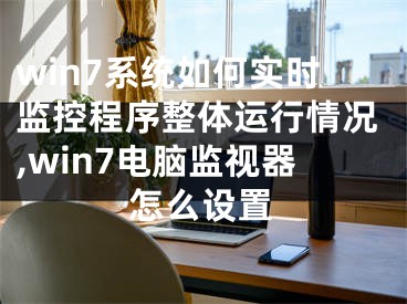 win7系統(tǒng)如何實(shí)時監(jiān)控程序整體運(yùn)行情況,win7電腦監(jiān)視器怎么設(shè)置