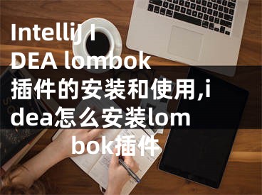 IntelliJ IDEA lombok插件的安裝和使用,idea怎么安裝lombok插件