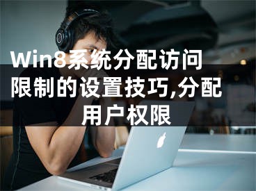 Win8系統(tǒng)分配訪問限制的設(shè)置技巧,分配用戶權(quán)限