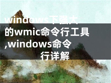 windows下強大的wmic命令行工具,windows命令行詳解