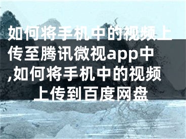 如何將手機中的視頻上傳至騰訊微視app中,如何將手機中的視頻上傳到百度網(wǎng)盤