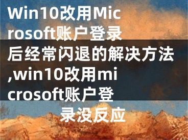 Win10改用Microsoft賬戶登錄后經(jīng)常閃退的解決方法,win10改用microsoft賬戶登錄沒反應(yīng)