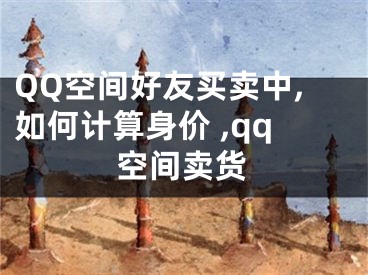 QQ空間好友買賣中,如何計算身價 ,qq空間賣貨