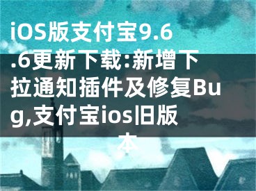 iOS版支付寶9.6.6更新下載:新增下拉通知插件及修復Bug,支付寶ios舊版本