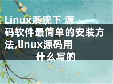 Linux系統(tǒng)下 源碼軟件最簡(jiǎn)單的安裝方法,linux源碼用什么寫的