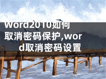 Word2010如何取消密碼保護(hù),word取消密碼設(shè)置