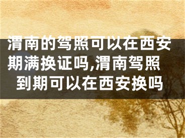 渭南的駕照可以在西安期滿換證嗎,渭南駕照到期可以在西安換嗎