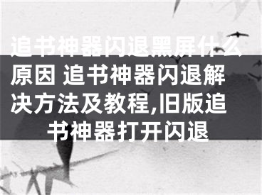 追書神器閃退黑屏什么原因 追書神器閃退解決方法及教程,舊版追書神器打開閃退