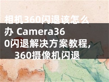 相機(jī)360閃退該怎么辦 Camera360閃退解決方案教程,360攝像機(jī)閃退