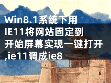 Win8.1系統(tǒng)下用IE11將網(wǎng)站固定到開始屏幕實(shí)現(xiàn)一鍵打開,ie11調(diào)成ie8