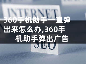 360手機(jī)助手一直彈出來(lái)怎么辦,360手機(jī)助手彈出廣告