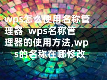 wps怎么使用名稱管理器  wps名稱管理器的使用方法,wps的名稱在哪修改