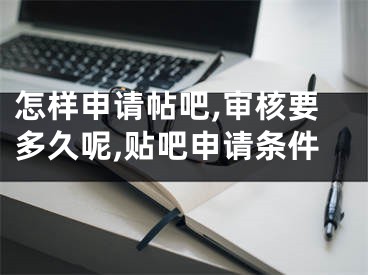 怎樣申請(qǐng)?zhí)?審核要多久呢,貼吧申請(qǐng)條件