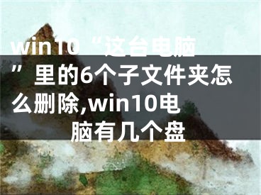 win10“這臺(tái)電腦”里的6個(gè)子文件夾怎么刪除,win10電腦有幾個(gè)盤