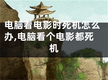 電腦看電影時(shí)死機(jī)怎么辦,電腦看個電影都死機(jī)