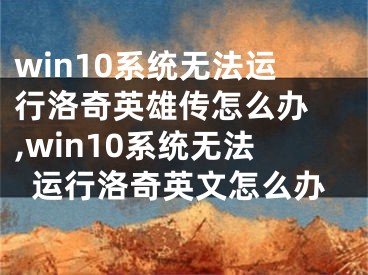 win10系統(tǒng)無法運行洛奇英雄傳怎么辦 ,win10系統(tǒng)無法運行洛奇英文怎么辦