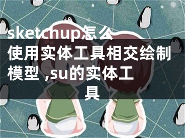 sketchup怎么使用實(shí)體工具相交繪制模型 ,su的實(shí)體工具