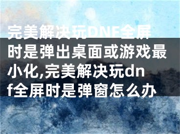 完美解決玩DNF全屏?xí)r是彈出桌面或游戲最小化,完美解決玩dnf全屏?xí)r是彈窗怎么辦