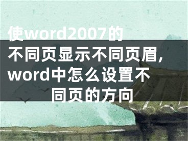 使word2007的不同頁顯示不同頁眉,word中怎么設(shè)置不同頁的方向