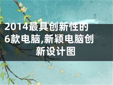 2014最具創(chuàng)新性的6款電腦,新穎電腦創(chuàng)新設(shè)計(jì)圖