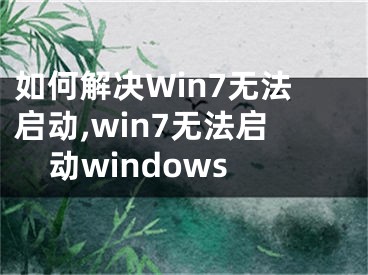 如何解決Win7無法啟動,win7無法啟動windows