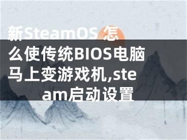 新SteamOS 怎么使傳統(tǒng)BIOS電腦馬上變游戲機,steam啟動設(shè)置