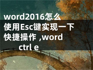 word2016怎么使用Esc鍵實(shí)現(xiàn)一下快捷操作 ,word ctrl e