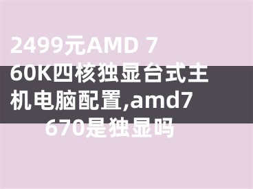 2499元AMD 760K四核獨(dú)顯臺(tái)式主機(jī)電腦配置,amd7670是獨(dú)顯嗎