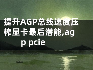 提升AGP總線速度壓榨顯卡最后潛能,agp pcie