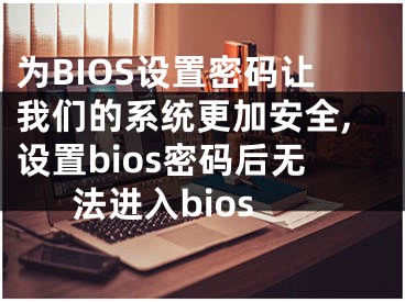 為BIOS設(shè)置密碼讓我們的系統(tǒng)更加安全,設(shè)置bios密碼后無(wú)法進(jìn)入bios