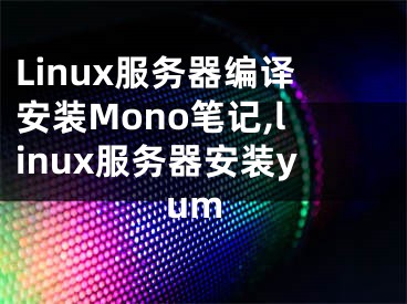 Linux服務器編譯安裝Mono筆記,linux服務器安裝yum