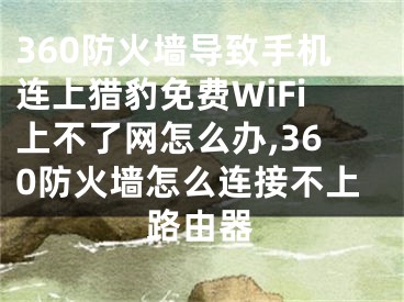 360防火墻導(dǎo)致手機連上獵豹免費WiFi上不了網(wǎng)怎么辦,360防火墻怎么連接不上路由器